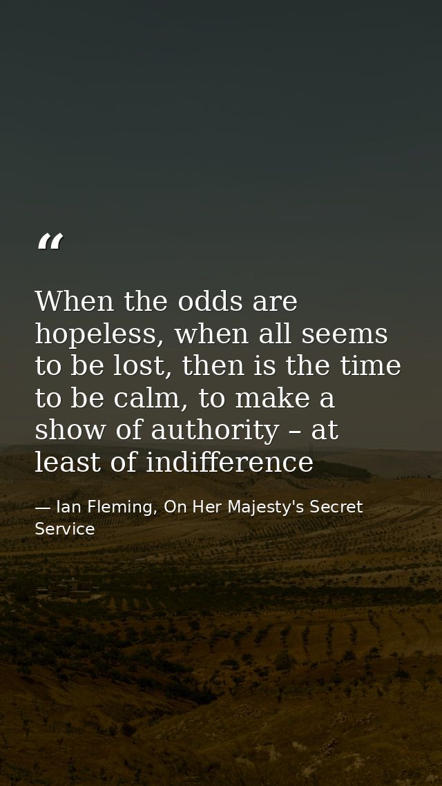 When the odds are hopeless, when all seems to be lost, then is the time to be calm, to make a show of authority – at lea — Ian Fleming, On Her Majesty's Secret Service