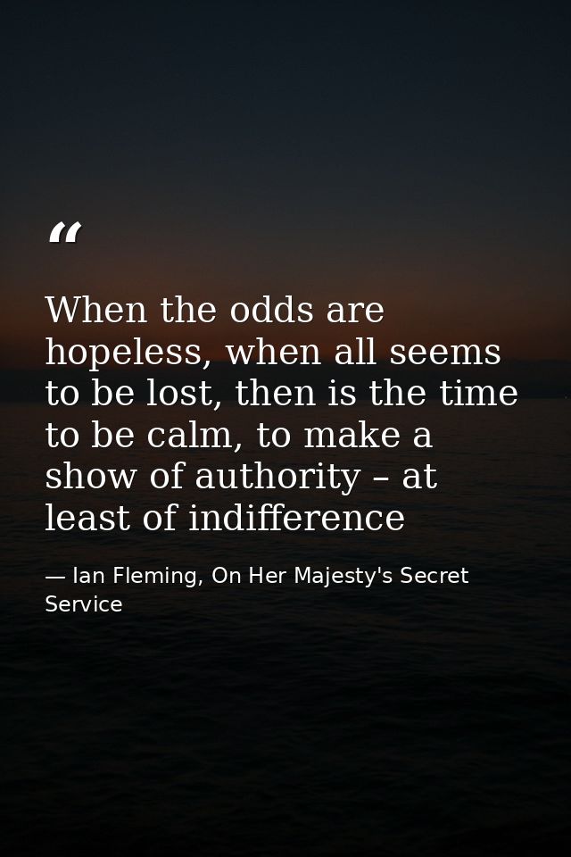 When the odds are hopeless, when all seems to be lost, then is the time to be calm, to make a show of authority – at lea — Ian Fleming, On Her Majesty's Secret Service