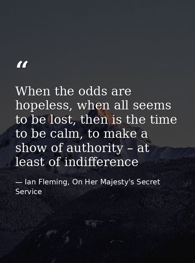 When the odds are hopeless, when all seems to be lost, then is the time to be calm, to make a show of authority – at lea — Ian Fleming, On Her Majesty's Secret Service