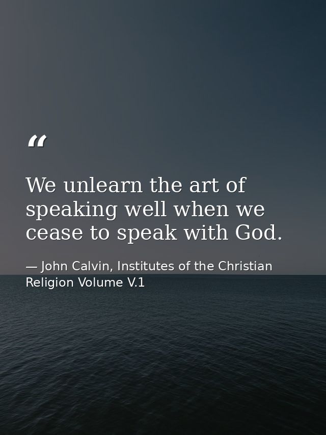 We unlearn the art of speaking well when we cease to speak with God. — John Calvin, Institutes of the Christian Religion Volume V.1