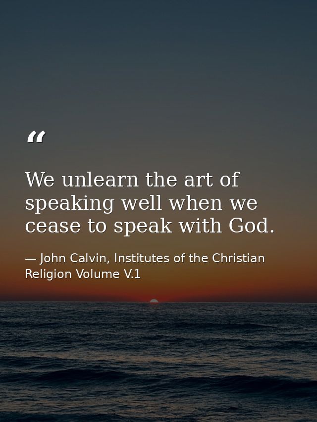 We unlearn the art of speaking well when we cease to speak with God. — John Calvin, Institutes of the Christian Religion Volume V.1