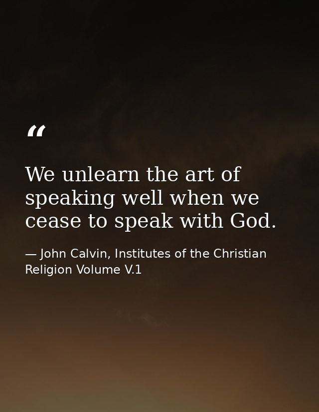 We unlearn the art of speaking well when we cease to speak with God. — John Calvin, Institutes of the Christian Religion Volume V.1