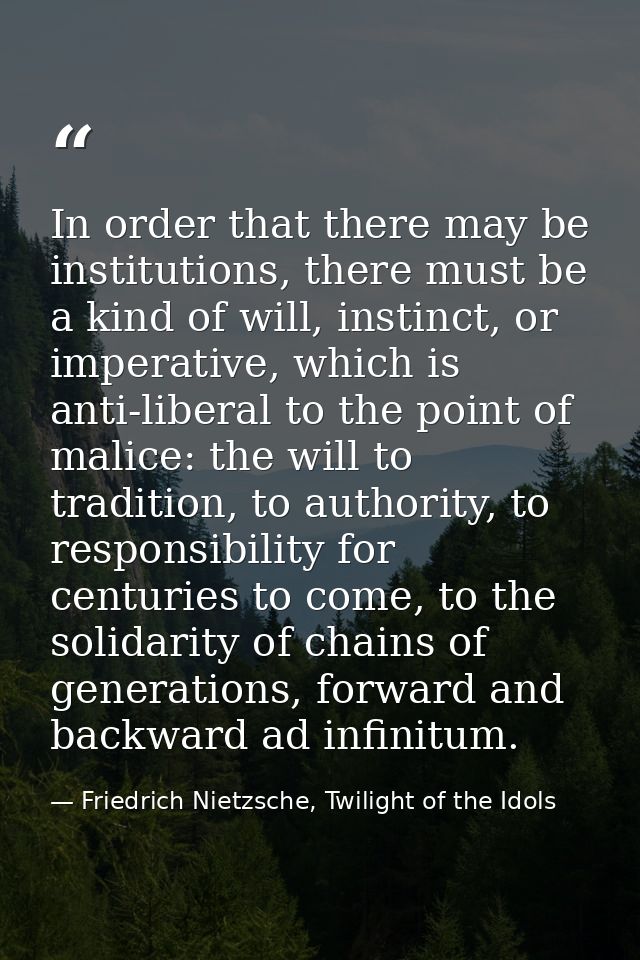 In order that there may be institutions, there must be a kind of will, instinct, or imperative, which is anti-liberal to — Friedrich Nietzsche, Twilight of the Idols