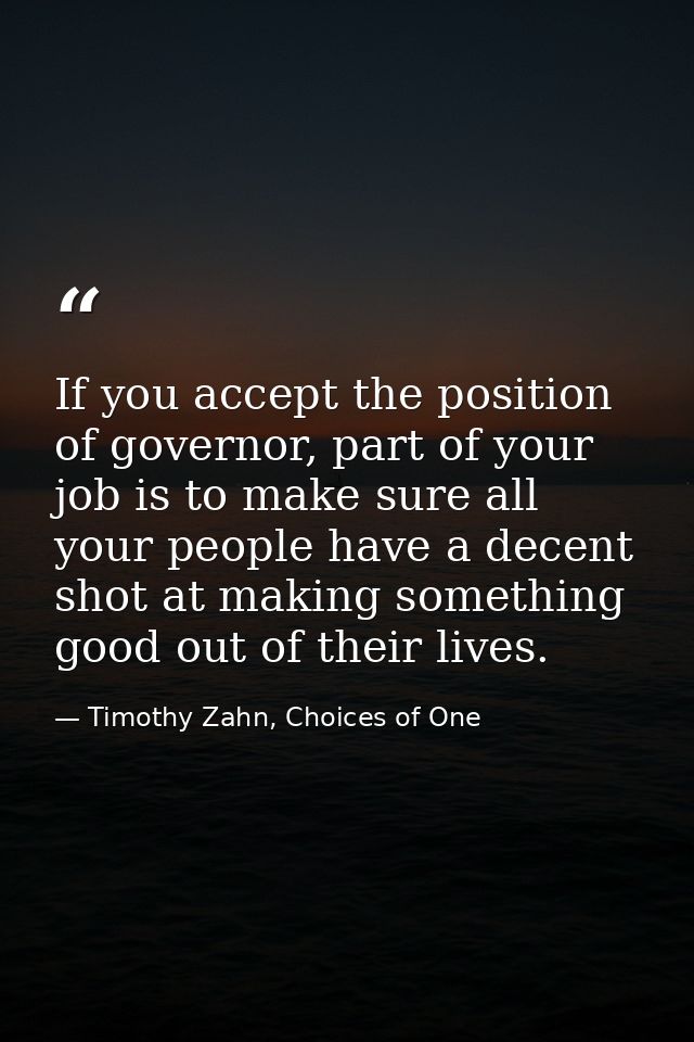 If you accept the position of governor, part of your job is to make sure all your people have a decent shot at making so — Timothy Zahn, Choices of One
