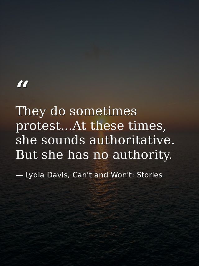 They do sometimes protest...At these times, she sounds authoritative. But she has no authority. — Lydia Davis, Can't and Won't: Stories