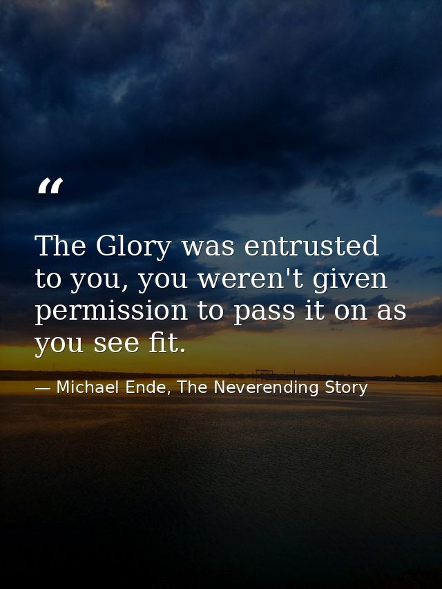 The Glory was entrusted to you, you weren't given permission to pass it on as you see fit. — Michael Ende, The Neverending Story