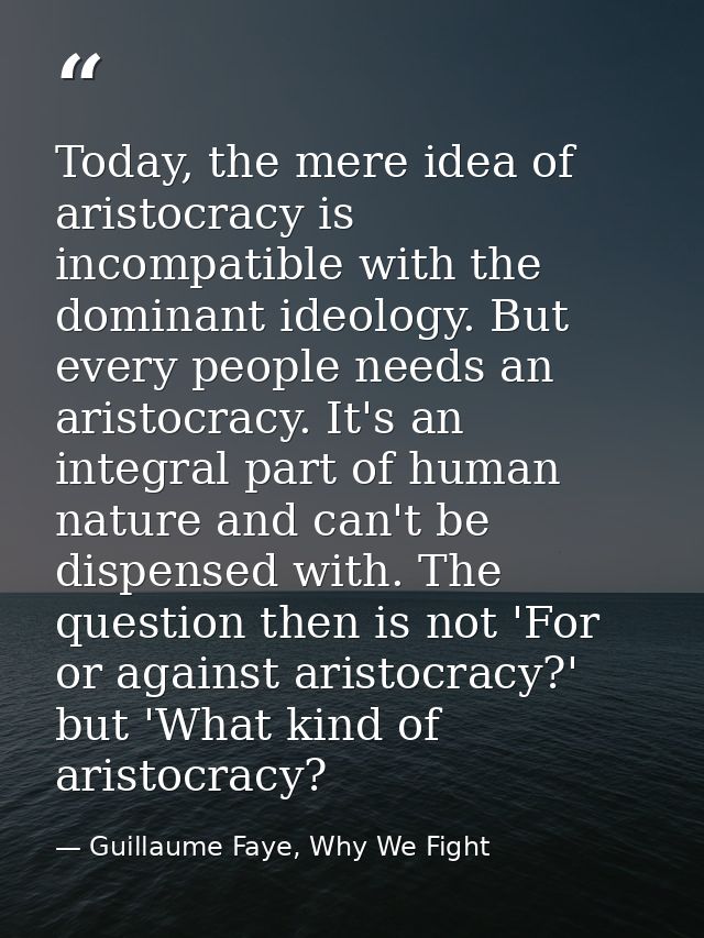 Today, the mere idea of aristocracy is incompatible with the dominant ideology. But every people needs an aristocracy. I — Guillaume Faye, Why We Fight