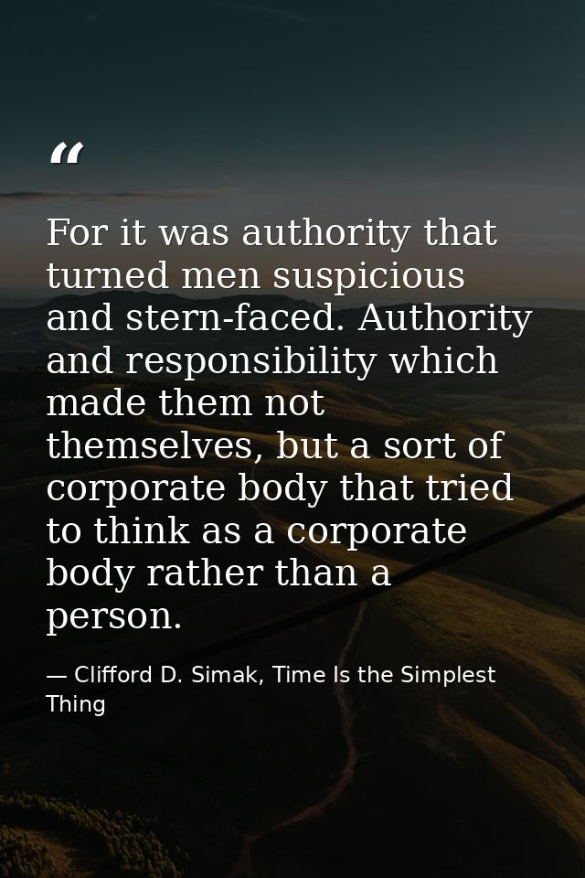 For it was authority that turned men suspicious and stern-faced. Authority and responsibility which made them not themse — Clifford D. Simak, Time Is the Simplest Thing