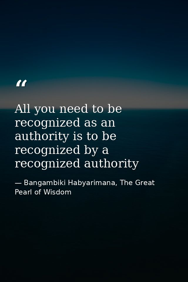 All you need to be recognized as an authority is to be recognized by a recognized authority — Bangambiki Habyarimana, The Great Pearl of Wisdom