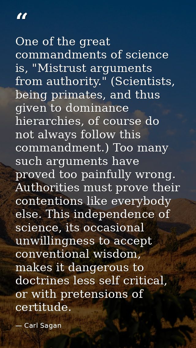 One of the great commandments of science is, "Mistrust arguments from authority." (Scientists, being primates, and thus  — Carl Sagan