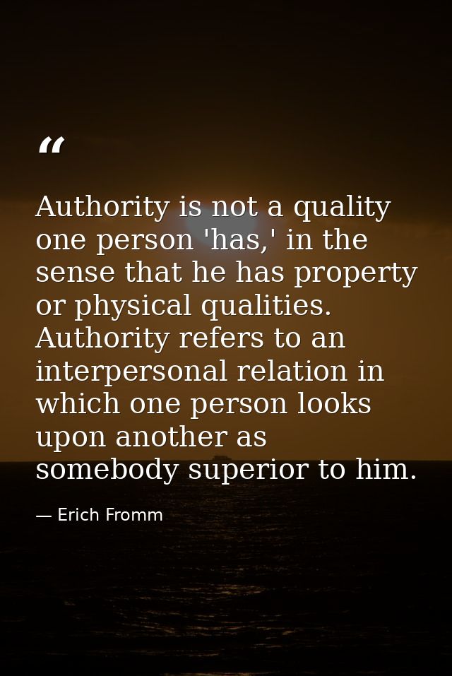 Authority is not a quality one person 'has,' in the sense that he has property or physical qualities. Authority refers t — Erich Fromm