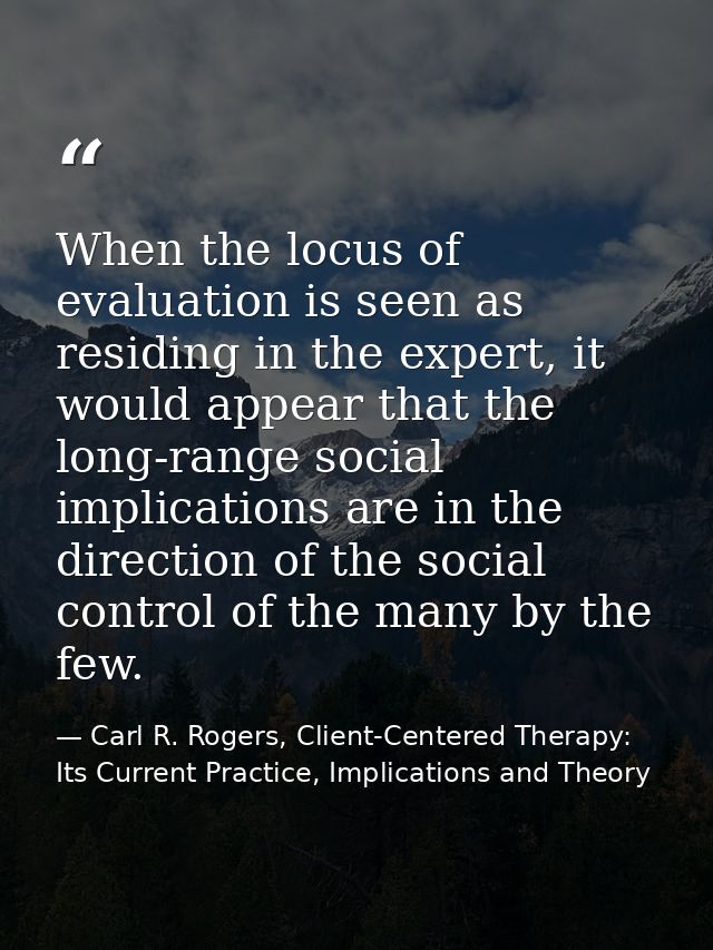When the locus of evaluation is seen as residing in the expert, it would appear that the long-range social implications  — Carl R. Rogers, Client-Centered Therapy: Its Current Practice, Implications and Theory