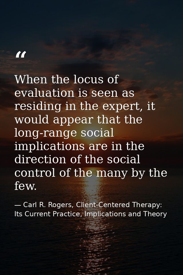 When the locus of evaluation is seen as residing in the expert, it would appear that the long-range social implications  — Carl R. Rogers, Client-Centered Therapy: Its Current Practice, Implications and Theory