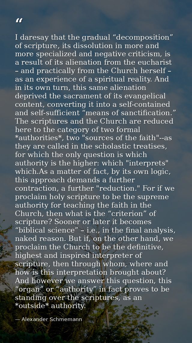 I daresay that the gradual “decomposition” of scripture, its dissolution in more and more specialized and negative criti — Alexander Schmemann