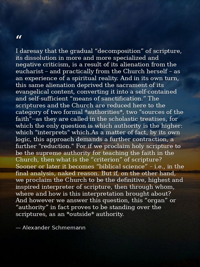 I daresay that the gradual “decomposition” of scripture, its dissolution in more and more specialized and negative criti — Alexander Schmemann