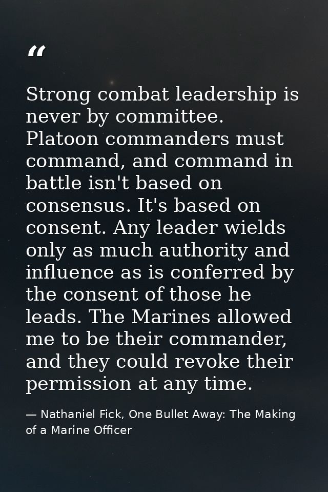 Strong combat leadership is never by committee. Platoon commanders must command, and command in battle isn't based on co — Nathaniel Fick, One Bullet Away: The Making of a Marine Officer