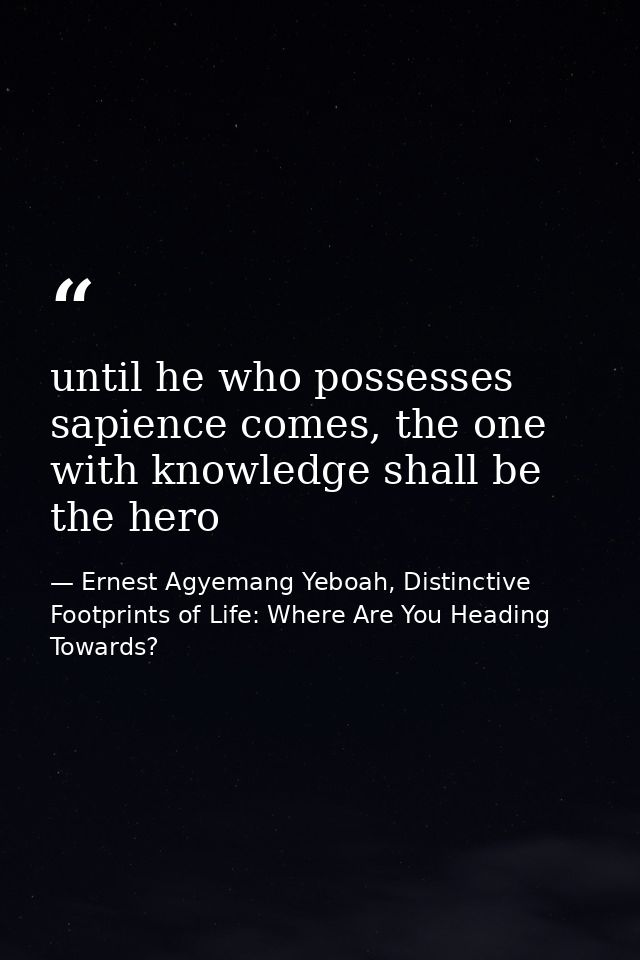 until he who possesses sapience comes, the one with knowledge shall be the hero — Ernest Agyemang Yeboah, Distinctive Footprints of Life: Where Are You Heading Towards?