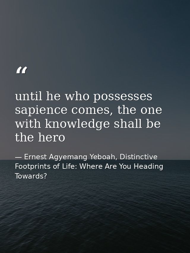 until he who possesses sapience comes, the one with knowledge shall be the hero — Ernest Agyemang Yeboah, Distinctive Footprints of Life: Where Are You Heading Towards?