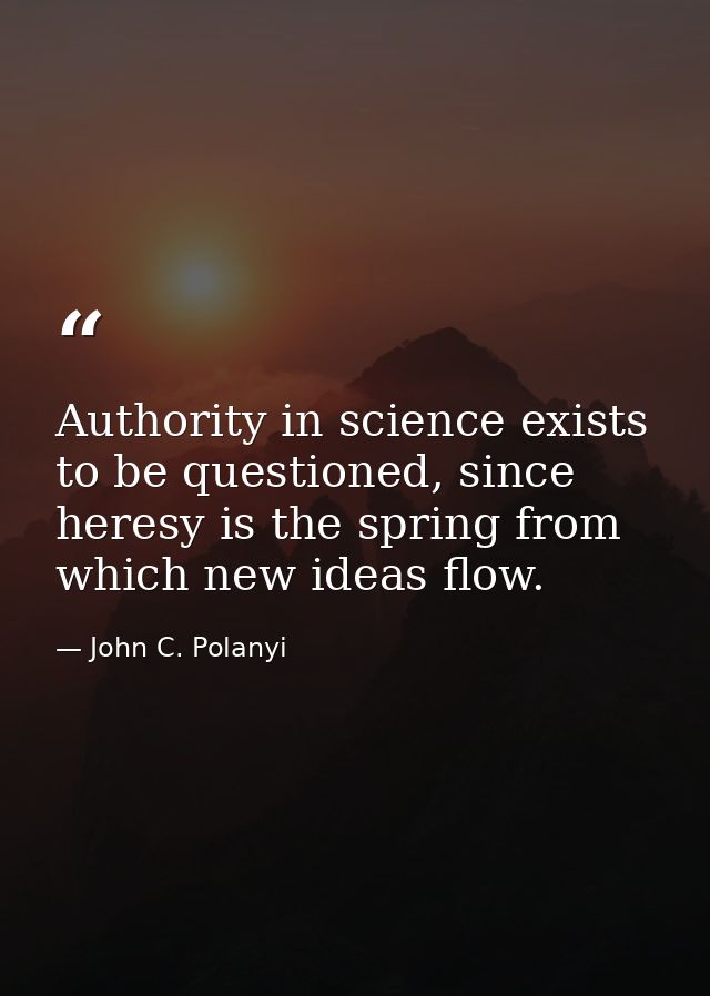 Authority in science exists to be questioned, since heresy is the spring from which new ideas flow. — John C. Polanyi