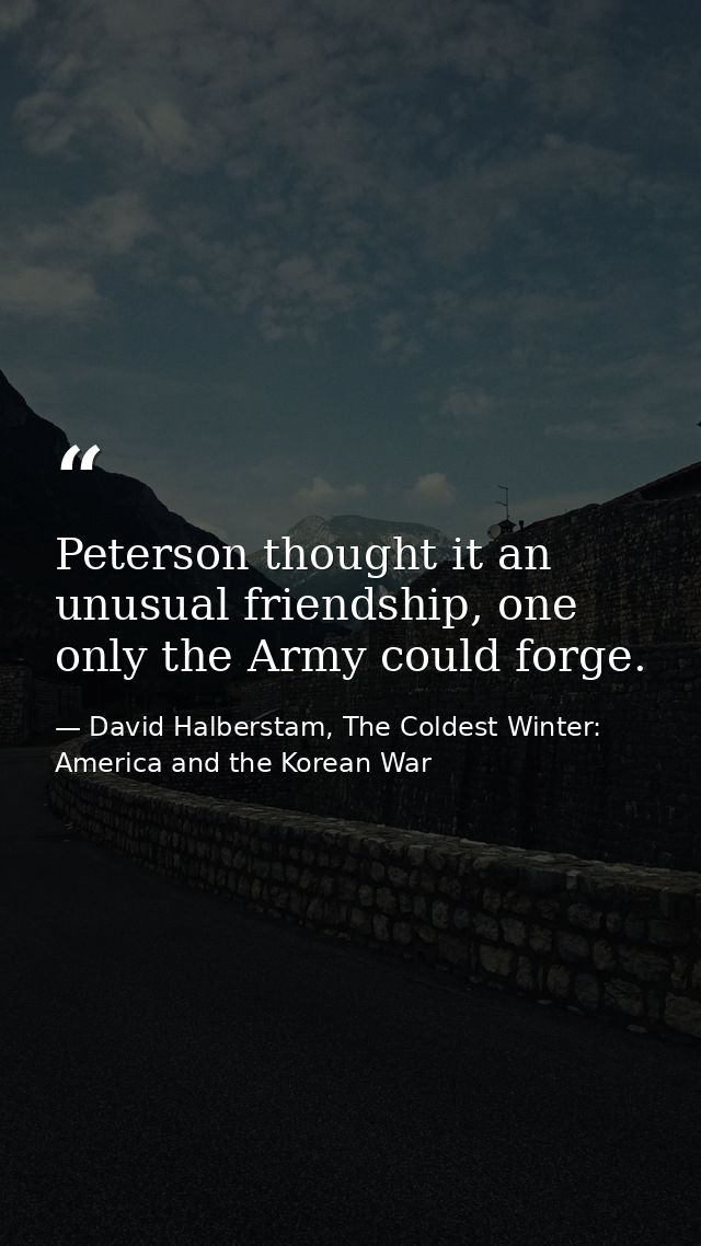 Peterson thought it an unusual friendship, one only the Army could forge. — David Halberstam, The Coldest Winter: America and the Korean War