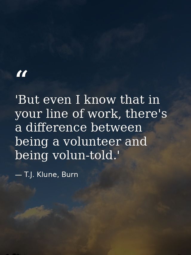 'But even I know that in your line of work, there's a difference between being a volunteer and being volun-told.' — T.J. Klune, Burn