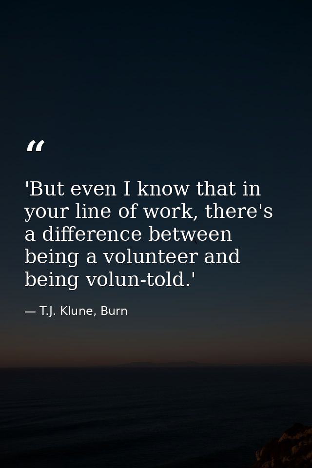 'But even I know that in your line of work, there's a difference between being a volunteer and being volun-told.' — T.J. Klune, Burn