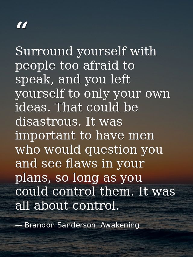 Surround yourself with people too afraid to speak, and you left yourself to only your own ideas. That could be disastrou — Brandon Sanderson, Awakening