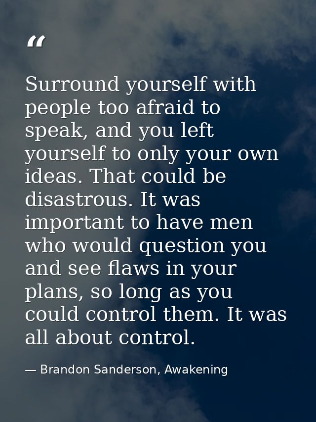 Surround yourself with people too afraid to speak, and you left yourself to only your own ideas. That could be disastrou — Brandon Sanderson, Awakening