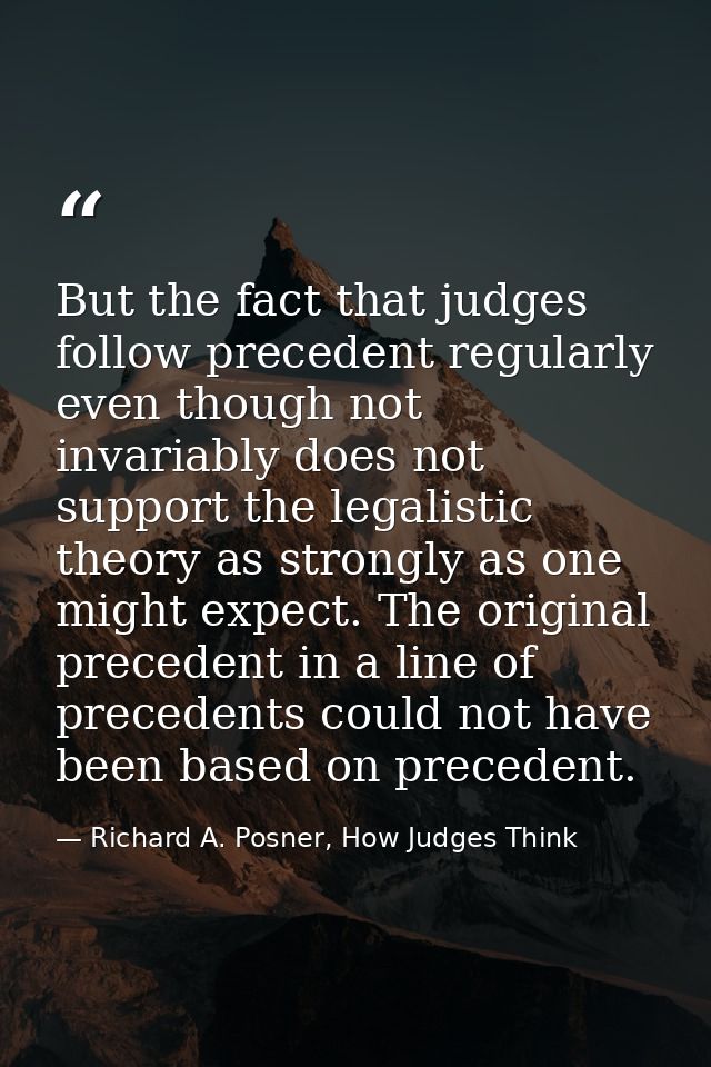 But the fact that judges follow precedent regularly even though not invariably does not support the legalistic theory as — Richard A. Posner, How Judges Think