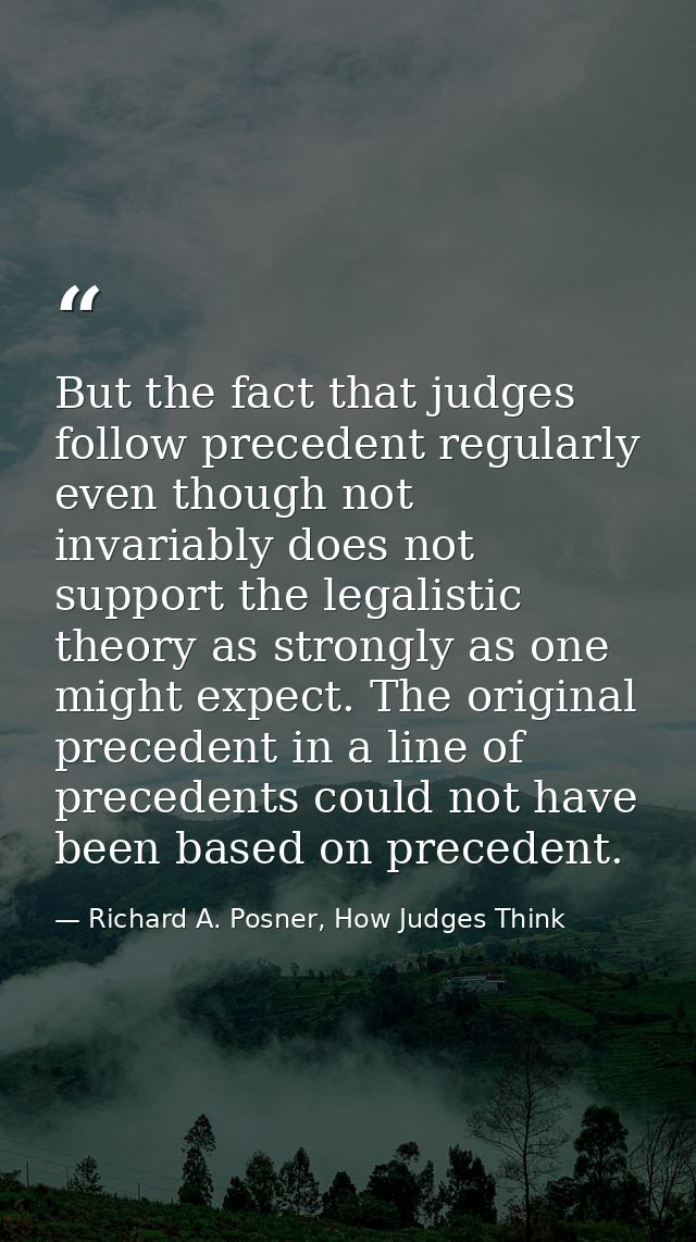 But the fact that judges follow precedent regularly even though not invariably does not support the legalistic theory as — Richard A. Posner, How Judges Think