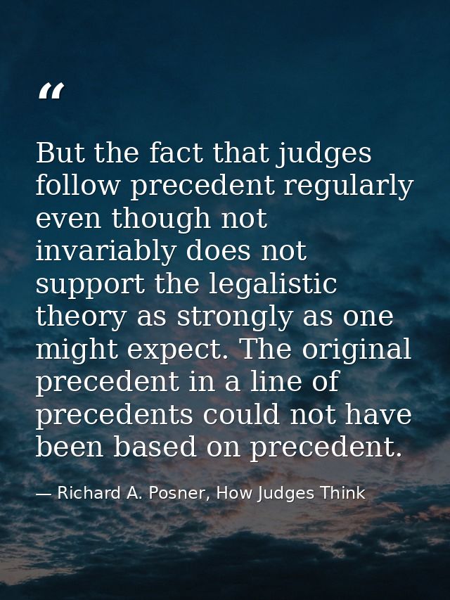 But the fact that judges follow precedent regularly even though not invariably does not support the legalistic theory as — Richard A. Posner, How Judges Think
