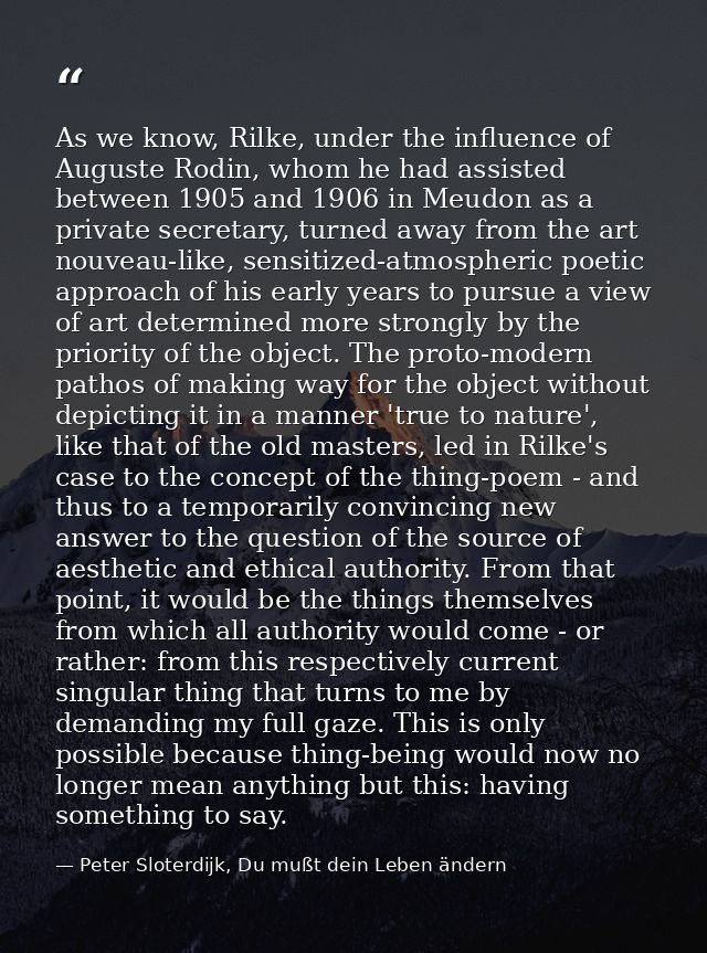 As we know, Rilke, under the influence of Auguste Rodin, whom he had assisted between 1905 and 1906 in Meudon as a priva — Peter Sloterdijk, Du mußt dein Leben ändern