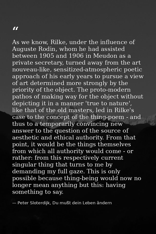 As we know, Rilke, under the influence of Auguste Rodin, whom he had assisted between 1905 and 1906 in Meudon as a priva — Peter Sloterdijk, Du mußt dein Leben ändern