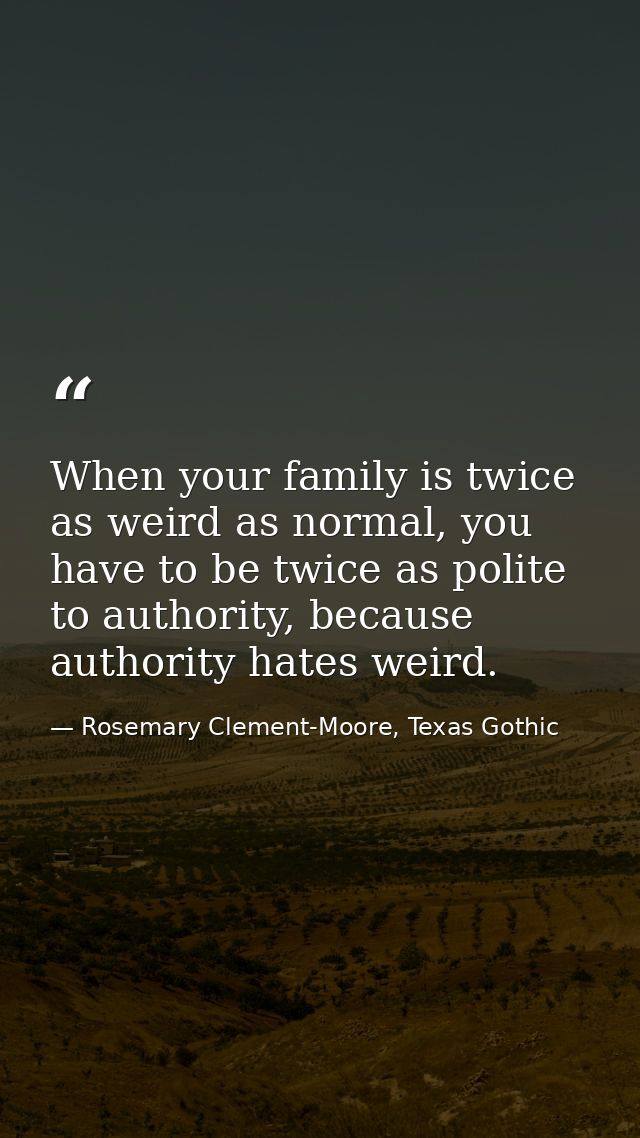 When your family is twice as weird as normal, you have to be twice as polite to authority, because authority hates weird — Rosemary Clement-Moore, Texas Gothic