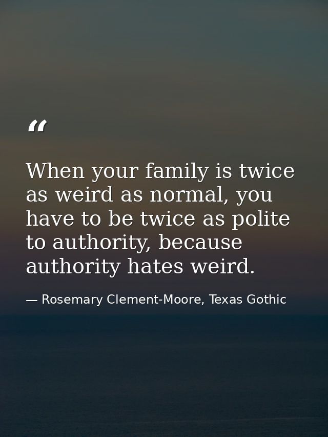 When your family is twice as weird as normal, you have to be twice as polite to authority, because authority hates weird — Rosemary Clement-Moore, Texas Gothic