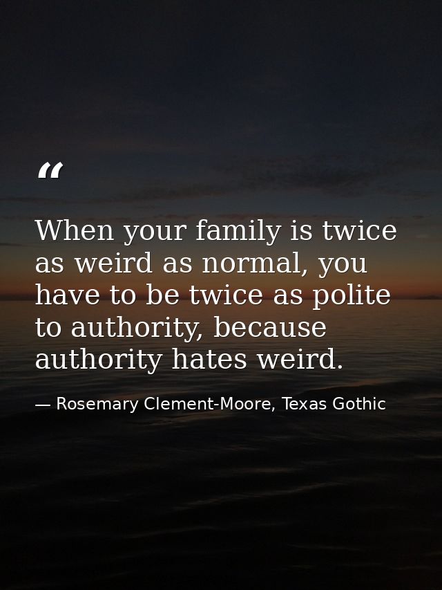 When your family is twice as weird as normal, you have to be twice as polite to authority, because authority hates weird — Rosemary Clement-Moore, Texas Gothic