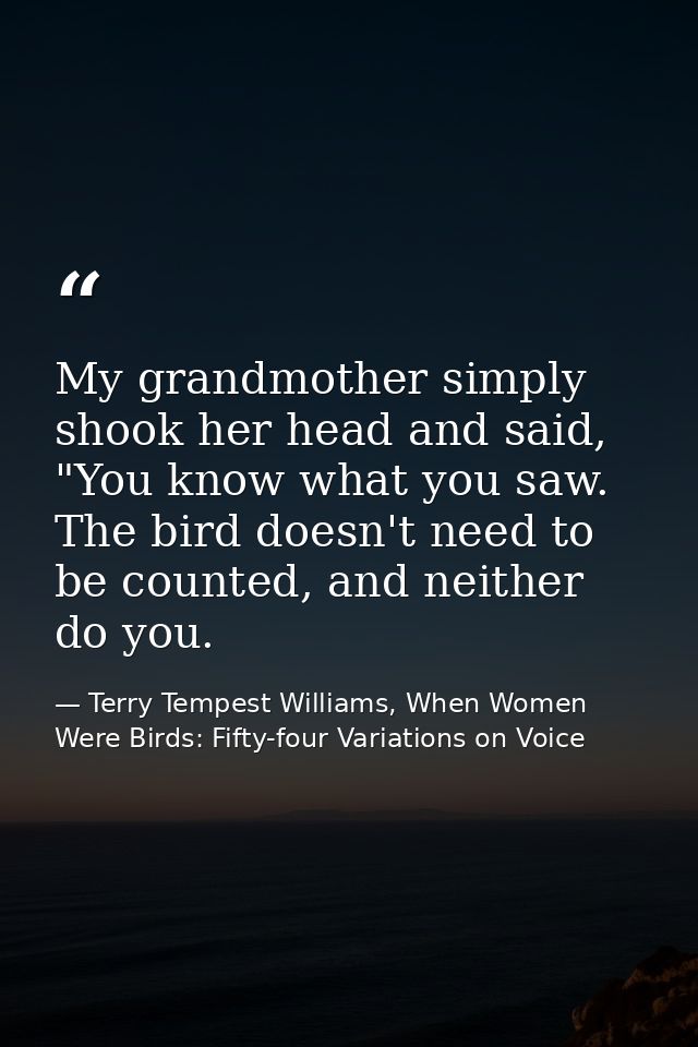 My grandmother simply shook her head and said, "You know what you saw. The bird doesn't need to be counted, and neither  — Terry Tempest Williams, When Women Were Birds: Fifty-four Variations on Voice