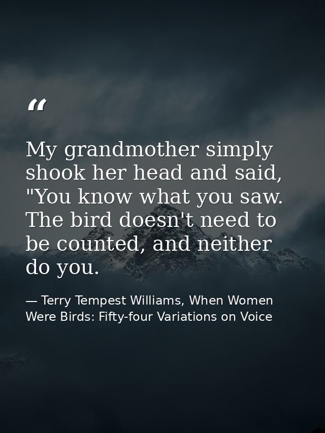 My grandmother simply shook her head and said, "You know what you saw. The bird doesn't need to be counted, and neither  — Terry Tempest Williams, When Women Were Birds: Fifty-four Variations on Voice