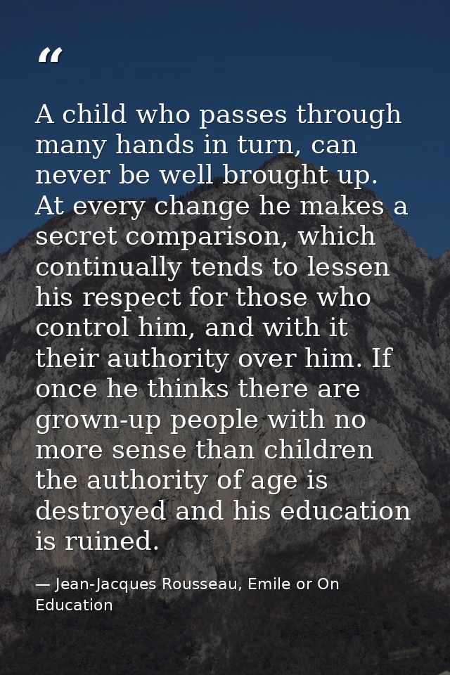 A child who passes through many hands in turn, can never be well brought up. At every change he makes a secret compariso — Jean-Jacques Rousseau, Emile or On Education