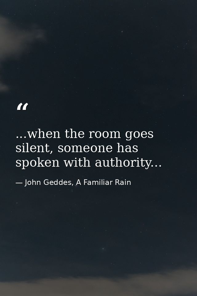 ...when the room goes silent, someone has spoken with authority... — John Geddes, A Familiar Rain