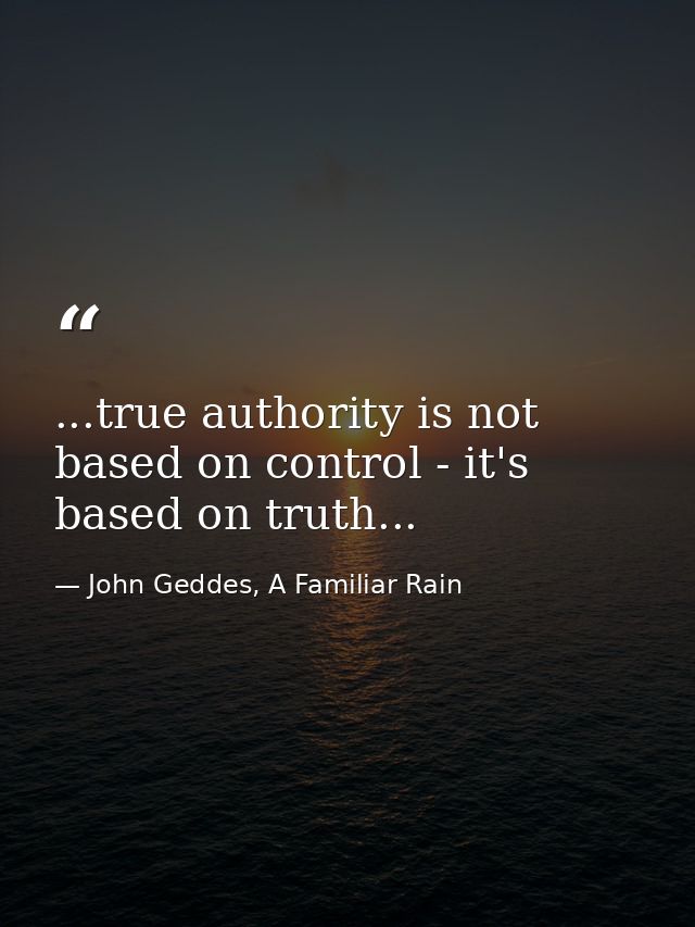 ...true authority is not based on control - it's based on truth... — John Geddes, A Familiar Rain