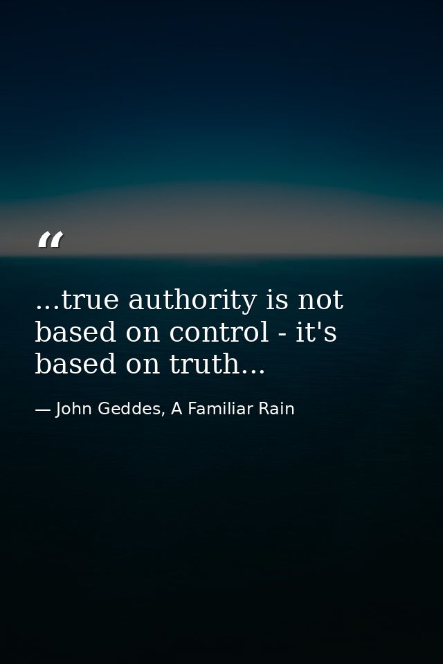 ...true authority is not based on control - it's based on truth... — John Geddes, A Familiar Rain