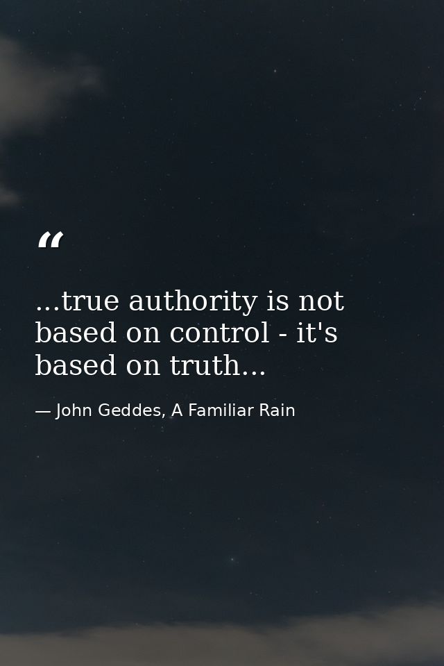 ...true authority is not based on control - it's based on truth... — John Geddes, A Familiar Rain