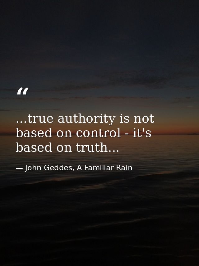 ...true authority is not based on control - it's based on truth... — John Geddes, A Familiar Rain