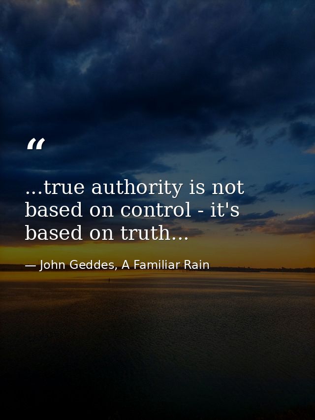 ...true authority is not based on control - it's based on truth... — John Geddes, A Familiar Rain