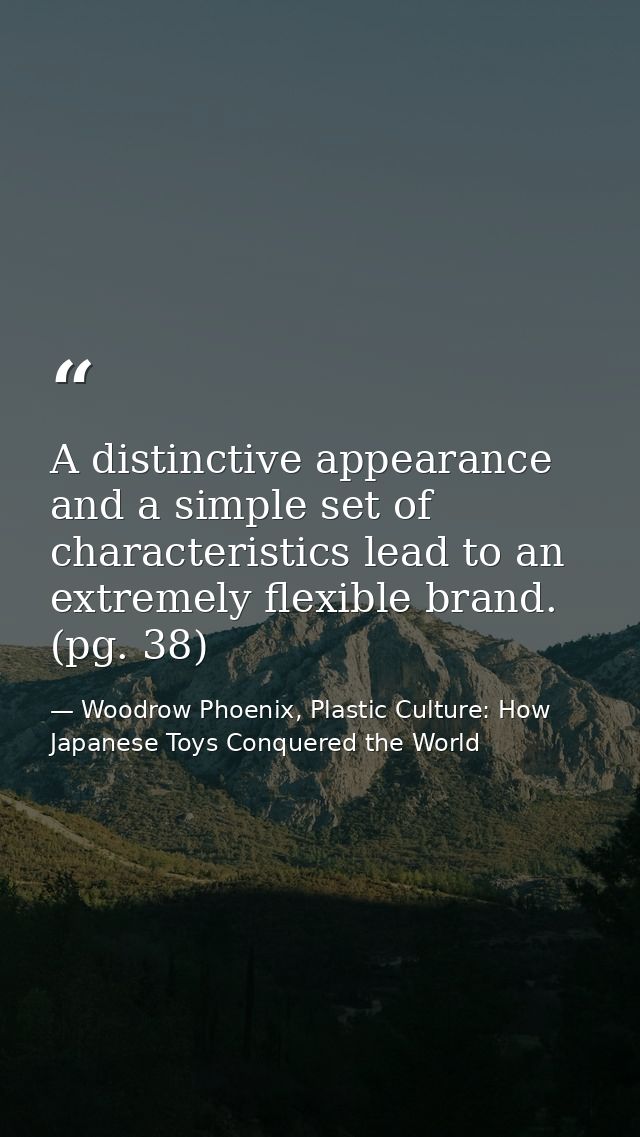 A distinctive appearance and a simple set of characteristics lead to an extremely flexible brand. (pg. 38) — Woodrow Phoenix, Plastic Culture: How Japanese Toys Conquered the World
