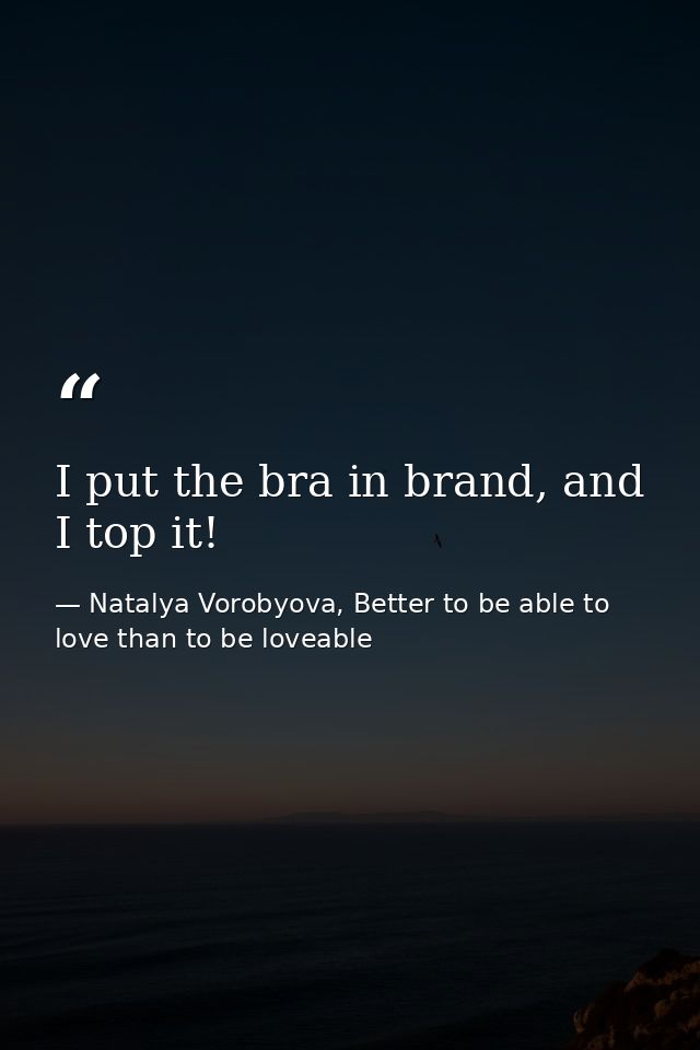 I put the bra in brand, and I top it! — Natalya Vorobyova, Better to be able to love than to be loveable