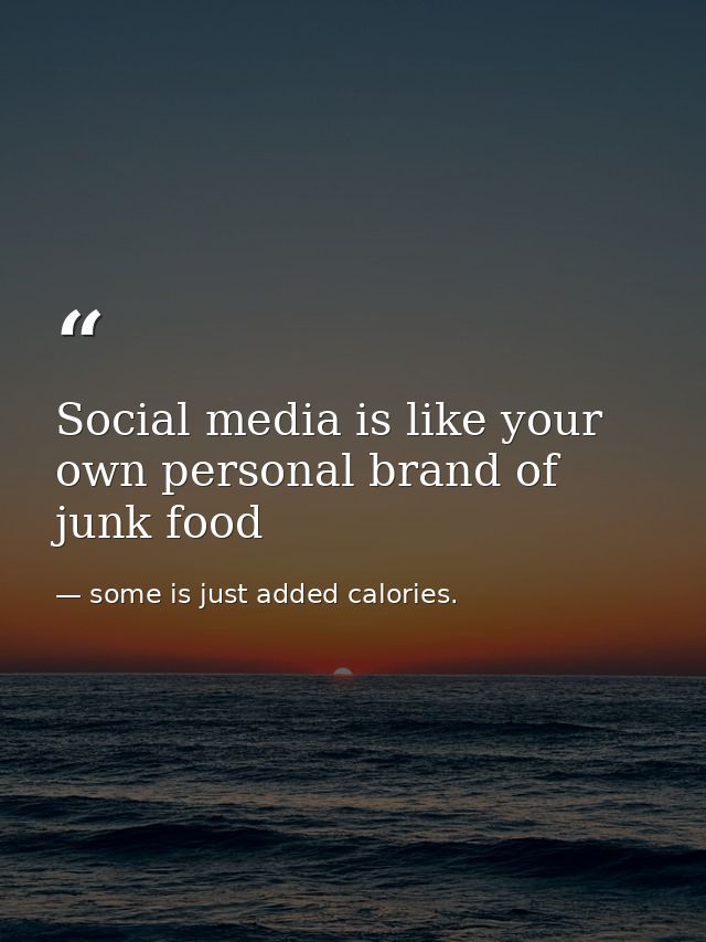 Social media is like your own personal brand of junk food — some is just added calories.