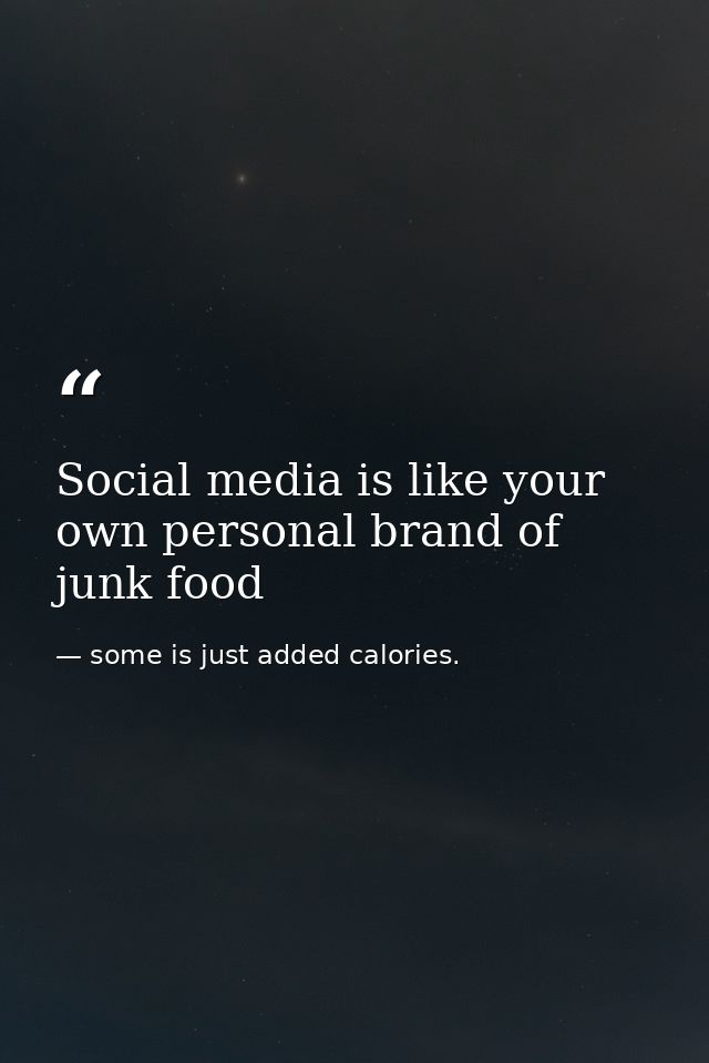 Social media is like your own personal brand of junk food — some is just added calories.