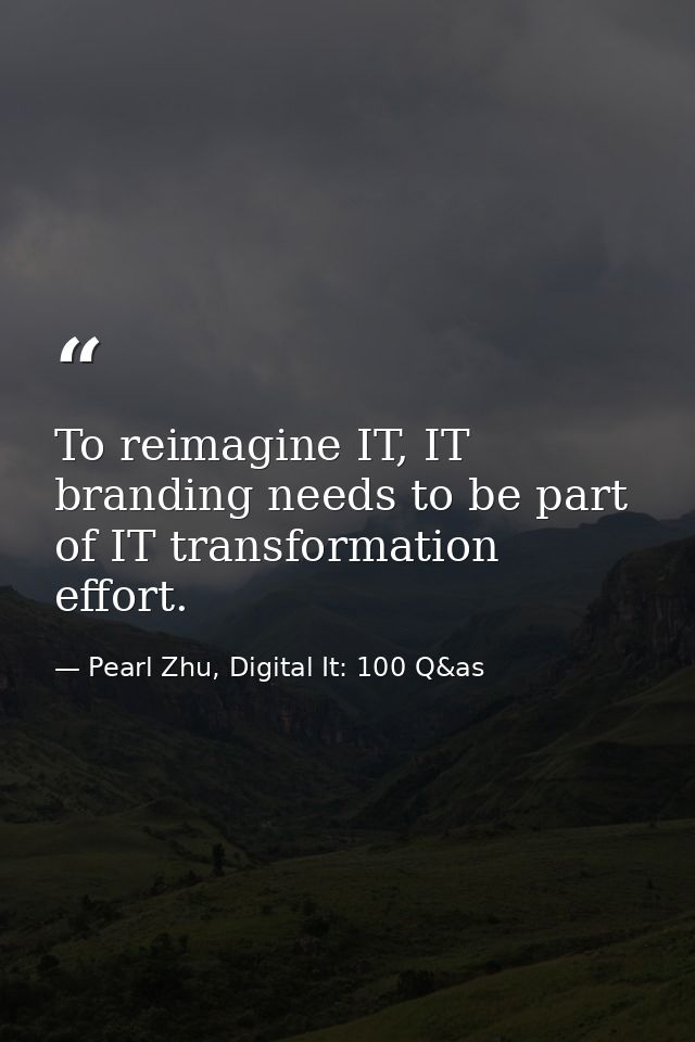 To reimagine IT, IT branding needs to be part of IT transformation effort. — Pearl Zhu, Digital It: 100 Q&as